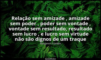 "Relação sem amizade , amizade sem poder , poder sem vontade , vontade sem resul — Benjamin Franklin