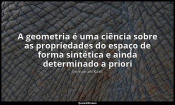 "A geometria é uma ciência sobre as propriedades do espaço de forma sintética e  — Immanuel Kant