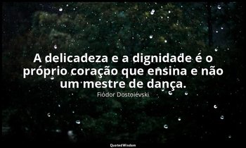"A delicadeza e a dignidade é o próprio coração que ensina e não um mestre de da — Fiódor Dostoiévski