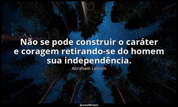 "Não se pode construir o caráter e coragem retirando-se do homem sua independênc — Abraham Lincoln