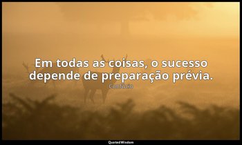 "Em todas as coisas, o sucesso depende de preparação prévia." — Confúcio