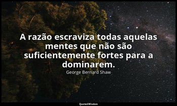 "A razão escraviza todas aquelas mentes que não são suficientemente fortes para  — George Bernard Shaw