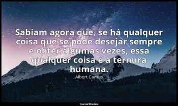 "Sabiam agora que, se há qualquer coisa que se pode desejar sempre e obter algum — Albert Camus