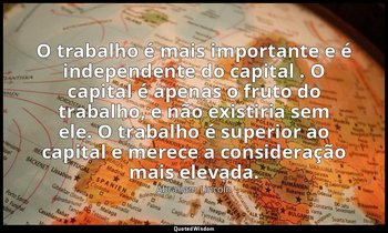 "O trabalho é mais importante e é independente do capital . O capital é apenas o — Abraham Lincoln