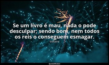"Se um livro é mau, nada o pode desculpar; sendo bom, nem todos os reis o conseg — Voltaire