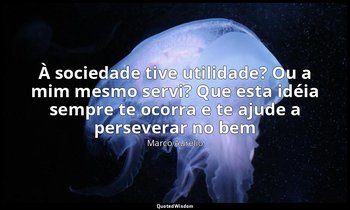 "À sociedade tive utilidade? Ou a mim mesmo servi? Que esta idéia sempre te ocor — Marco Aurélio