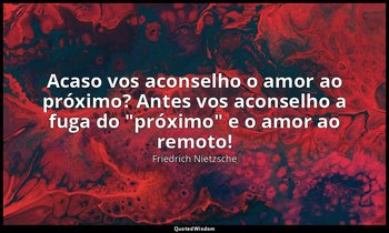 "Acaso vos aconselho o amor ao próximo? Antes vos aconselho a fuga do "próximo"  — Friedrich Nietzsche