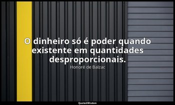 "O dinheiro só é poder quando existente em quantidades desproporcionais." — Honoré de Balzac