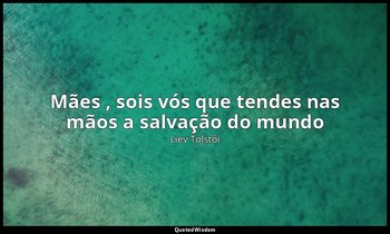 " Mães , sois vós que tendes nas mãos a salvação do mundo " — Liev Tolstói