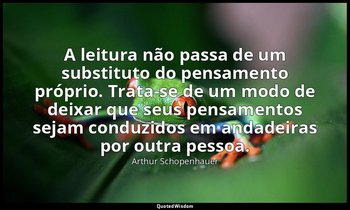 "A leitura não passa de um substituto do pensamento próprio. Trata-se de um modo — Arthur Schopenhauer