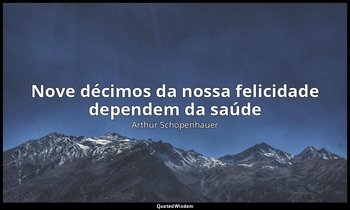 "Nove décimos da nossa felicidade dependem da saúde ". — Arthur Schopenhauer