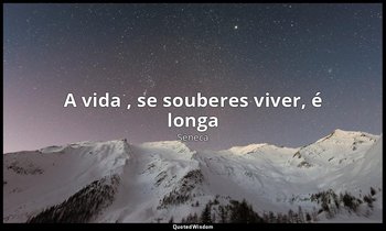 "A vida , se souberes viver, é longa". — Séneca