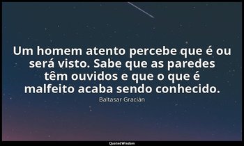 "Um homem atento percebe que é ou será visto. Sabe que as paredes têm ouvidos e  — Baltasar Gracián