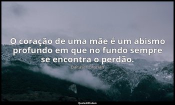 "O coração de uma mãe é um abismo profundo em que no fundo sempre se encontra o  — Baltasar Gracián