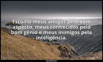 "Escolho meus amigos pelo bom aspecto, meus conhecidos pelo bom gênio e meus ini — Oscar Wilde