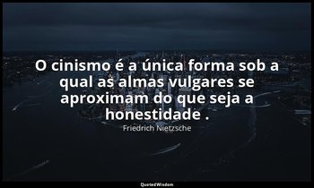 "O cinismo é a única forma sob a qual as almas vulgares se aproximam do que seja — Friedrich Nietzsche