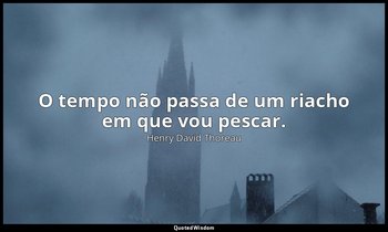 "O tempo não passa de um riacho em que vou pescar." — Henry David Thoreau
