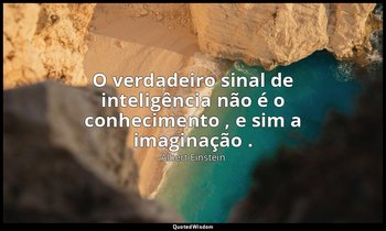 "O verdadeiro sinal de inteligência não é o conhecimento , e sim a imaginação ." — Albert Einstein