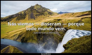 Nós viemos — disseram — porque todo mundo vem. — Gabriel García Márquez