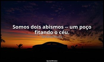 Somos dois abismos -- um poço fitando o céu. — Fernando Pessoa