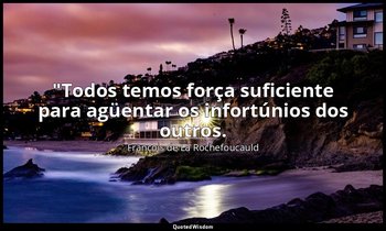 "Todos temos força suficiente para agüentar os infortúnios dos outros. — François de La Rochefoucauld