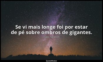" Se vi mais longe foi por estar de pé sobre ombros de gigantes. " — Isaac Newton