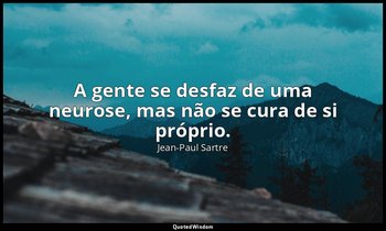 "A gente se desfaz de uma neurose, mas não se cura de si próprio." — Jean-Paul Sartre