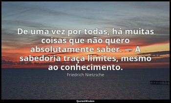"De uma vez por todas, há muitas coisas que não quero absolutamente saber. — A s — Friedrich Nietzsche