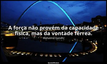 "A força não provém da capacidade física, mas da vontade férrea." — Mahatma Gandhi
