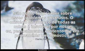 "Não posso fingir saber sobre esses problemas abstrusos. O mistério do começo de — Charles Darwin