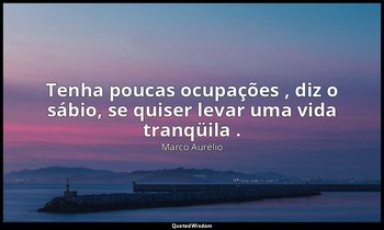 " Tenha poucas ocupações , diz o sábio, se quiser levar uma vida tranqüila ." — Marco Aurélio