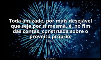 "Toda amizade, por mais desejável que seja por si mesma, é, no fim das contas, c — Epicuro