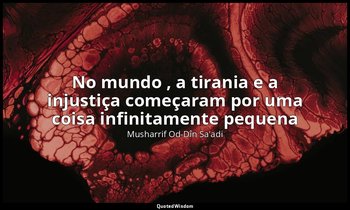 "No mundo , a tirania e a injustiça começaram por uma coisa infinitamente pequen — Musharrif Od-Dîn Sa'adi