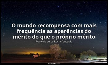 "O mundo recompensa com mais frequência as aparências do mérito do que o próprio — François de La Rochefoucauld