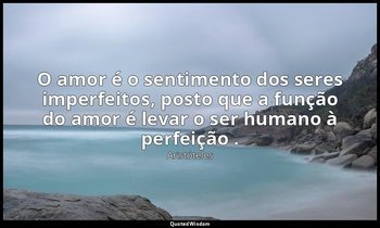 "O amor é o sentimento dos seres imperfeitos, posto que a função do amor é levar — Aristóteles
