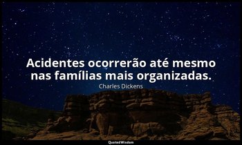 Acidentes ocorrerão até mesmo nas famílias mais organizadas. — Charles Dickens