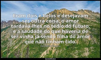 Eram dois e belos e desejavam ser outra coisa; o amor tardava-lhes no tédio do f — Fernando Pessoa