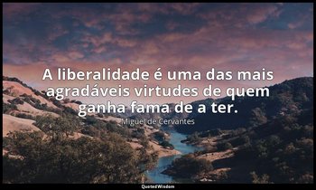 "A liberalidade é uma das mais agradáveis virtudes de quem ganha fama de a ter." — Miguel de Cervantes