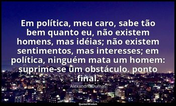 "Em política, meu caro, sabe tão bem quanto eu, não existem homens, mas idéias;  — Alexandre Dumas