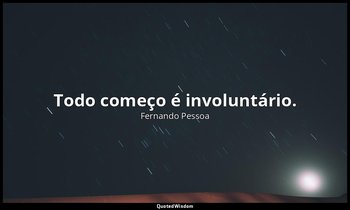 "Todo começo é involuntário." — Fernando Pessoa