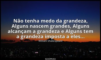 "Não tenha medo da grandeza, Alguns nascem grandes, Alguns alcançam a grandeza e — William Shakespeare