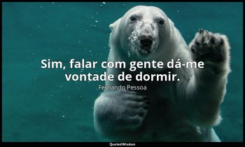 Sim, falar com gente dá-me vontade de dormir. — Fernando Pessoa