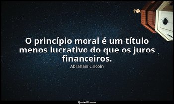 "O princípio moral é um título menos lucrativo do que os juros financeiros." — Abraham Lincoln