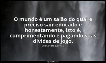 "O mundo é um salão do qual é preciso sair educado e honestamente, isto é, cumpr — Alexandre Dumas