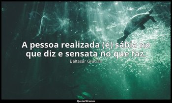 "A pessoa realizada (é) sábia no que diz e sensata no que faz." — Baltasar Gracián