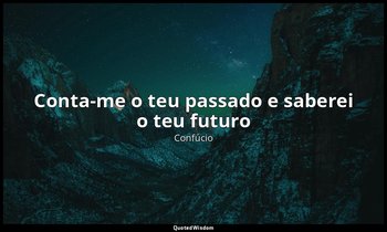 "Conta-me o teu passado e saberei o teu futuro". — Confúcio