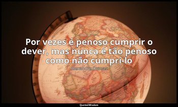 "Por vezes é penoso cumprir o dever, mas nunca é tão penoso como não cumpri-lo". — Alexandre Dumas