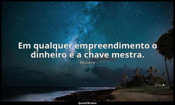 "Em qualquer empreendimento o dinheiro é a chave mestra." — Molière