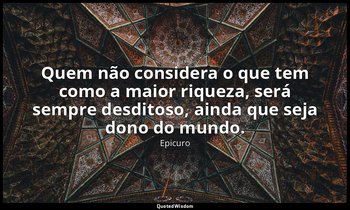 "Quem não considera o que tem como a maior riqueza, será sempre desditoso, ainda — Epicuro