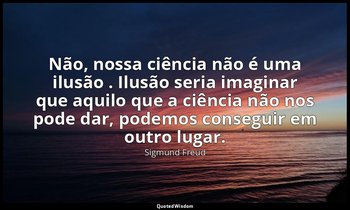 "Não, nossa ciência não é uma ilusão . Ilusão seria imaginar que aquilo que a ci — Sigmund Freud